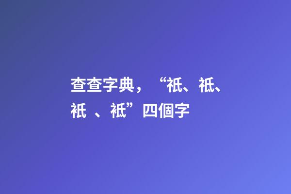 查查字典，“祇、祗、衹、袛”四個字